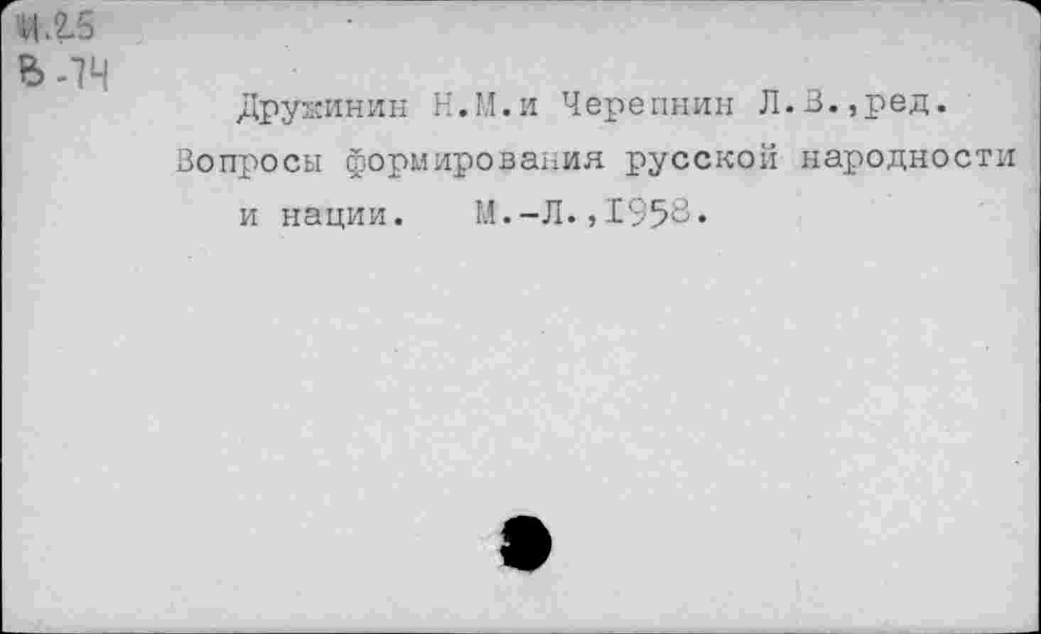 ﻿-74
Дружинин Н.М.и Черепнин Л.В.,ред.
Вопросы формирования русской народности и нации. М.-Л.,1958*